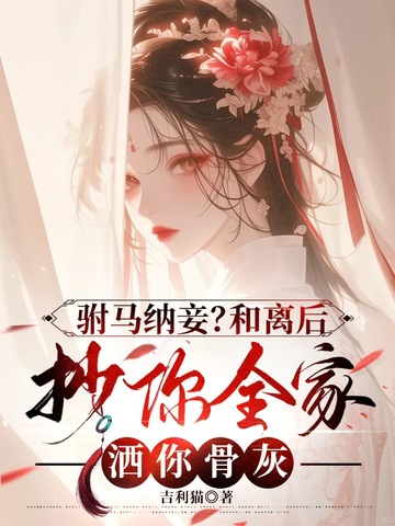 驸马纳妾?和离后抄你全家洒你骨灰
